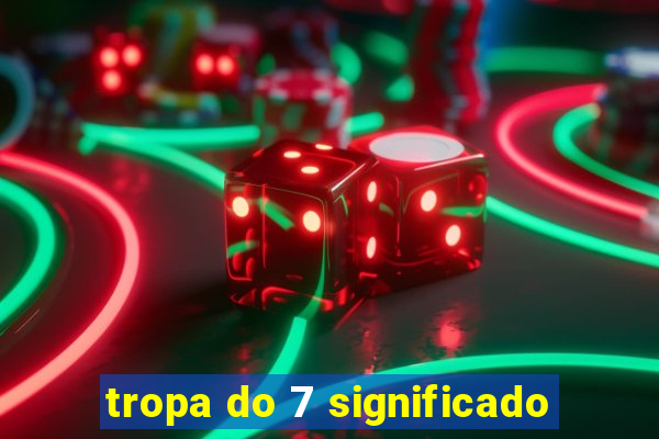 tropa do 7 significado